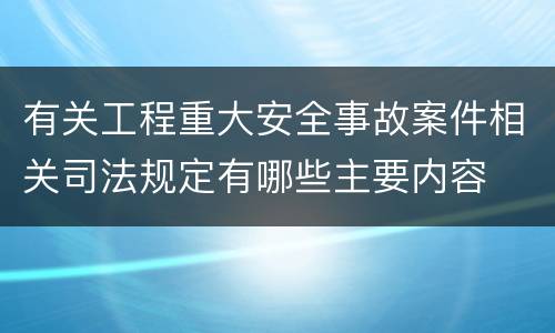 有关工程重大安全事故案件相关司法规定有哪些主要内容