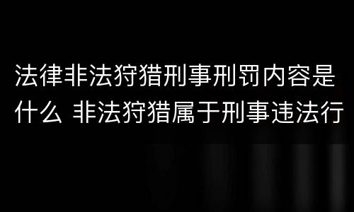 法律非法狩猎刑事刑罚内容是什么 非法狩猎属于刑事违法行为吗