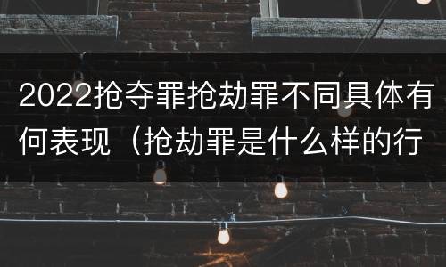 2022抢夺罪抢劫罪不同具体有何表现（抢劫罪是什么样的行为）