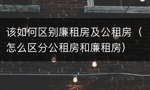 该如何区别廉租房及公租房（怎么区分公租房和廉租房）