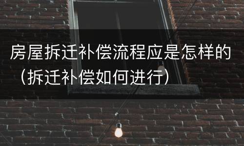 房屋拆迁补偿流程应是怎样的（拆迁补偿如何进行）