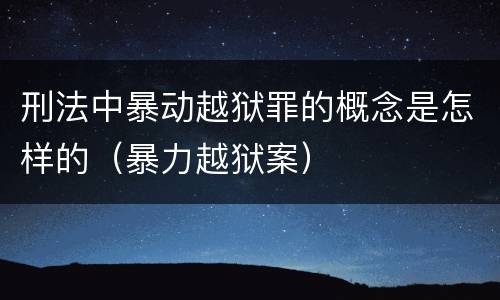 刑法中暴动越狱罪的概念是怎样的（暴力越狱案）