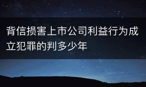 背信损害上市公司利益行为成立犯罪的判多少年