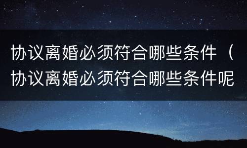协议离婚必须符合哪些条件（协议离婚必须符合哪些条件呢）