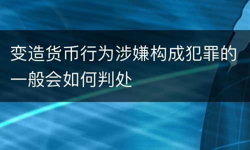 变造货币行为涉嫌构成犯罪的一般会如何判处