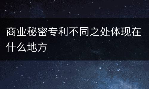 商业秘密专利不同之处体现在什么地方