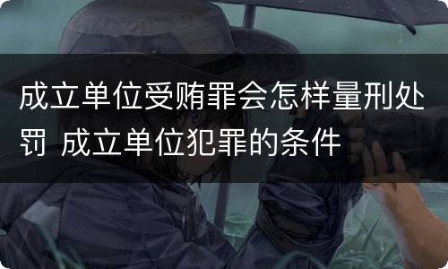 成立单位受贿罪会怎样量刑处罚 成立单位犯罪的条件