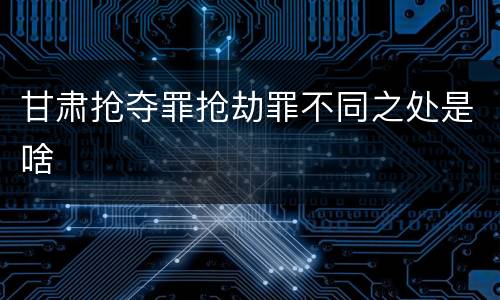 甘肃抢夺罪抢劫罪不同之处是啥