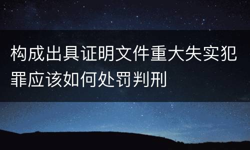 构成出具证明文件重大失实犯罪应该如何处罚判刑