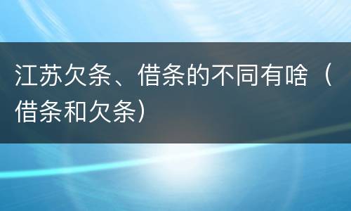 江苏欠条、借条的不同有啥（借条和欠条）