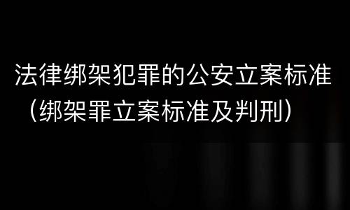 法律绑架犯罪的公安立案标准（绑架罪立案标准及判刑）