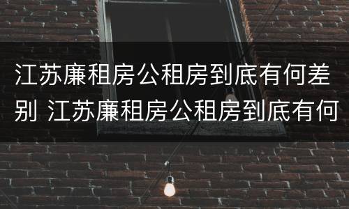 江苏廉租房公租房到底有何差别 江苏廉租房公租房到底有何差别呢