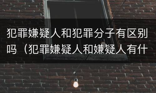 犯罪嫌疑人和犯罪分子有区别吗（犯罪嫌疑人和嫌疑人有什区别）