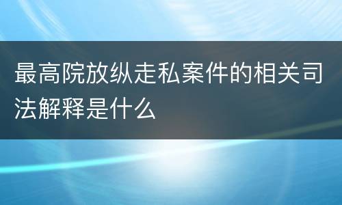 最高院放纵走私案件的相关司法解释是什么