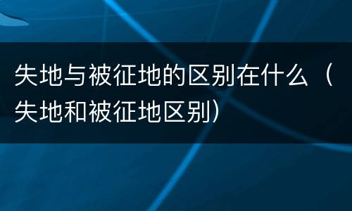 失地与被征地的区别在什么（失地和被征地区别）
