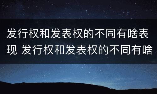 发行权和发表权的不同有啥表现 发行权和发表权的不同有啥表现呢