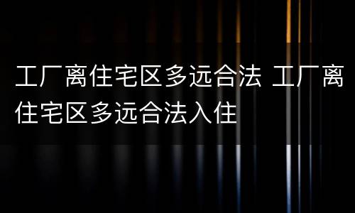 工厂离住宅区多远合法 工厂离住宅区多远合法入住