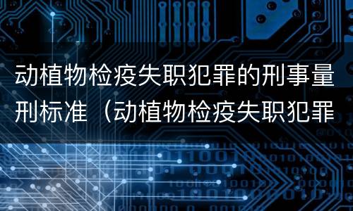 动植物检疫失职犯罪的刑事量刑标准（动植物检疫失职犯罪的刑事量刑标准是多少）