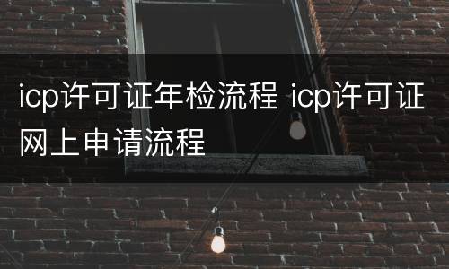 icp许可证年检流程 icp许可证网上申请流程