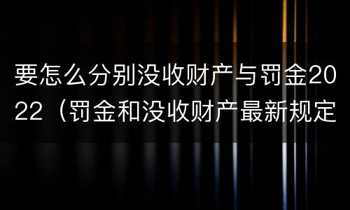要怎么分别没收财产与罚金2022（罚金和没收财产最新规定）
