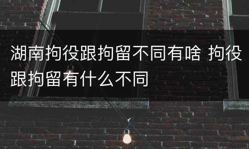 湖南拘役跟拘留不同有啥 拘役跟拘留有什么不同