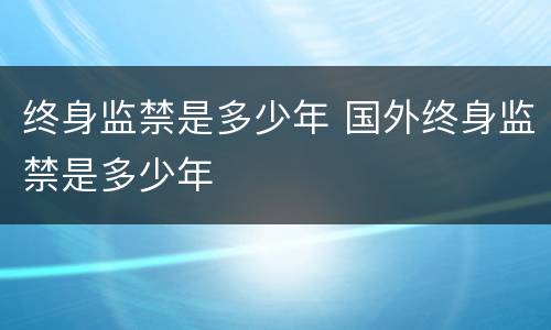 终身监禁是多少年 国外终身监禁是多少年