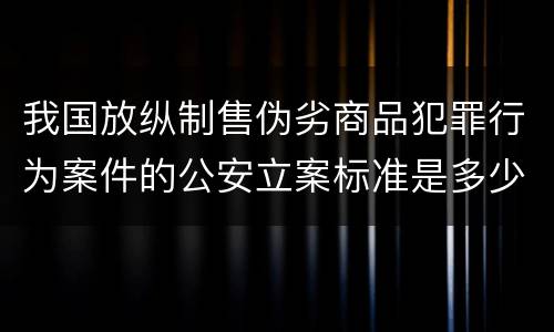 我国放纵制售伪劣商品犯罪行为案件的公安立案标准是多少