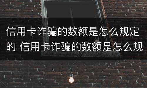 信用卡诈骗的数额是怎么规定的 信用卡诈骗的数额是怎么规定的呢