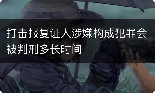 打击报复证人涉嫌构成犯罪会被判刑多长时间