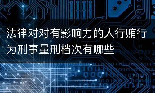 法律对对有影响力的人行贿行为刑事量刑档次有哪些