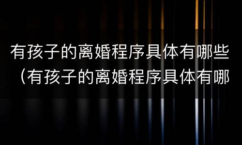 有孩子的离婚程序具体有哪些（有孩子的离婚程序具体有哪些问题）