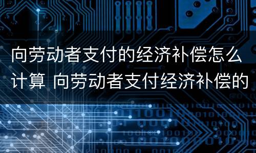 向劳动者支付的经济补偿怎么计算 向劳动者支付经济补偿的标准