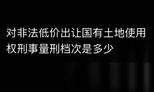 对非法低价出让国有土地使用权刑事量刑档次是多少