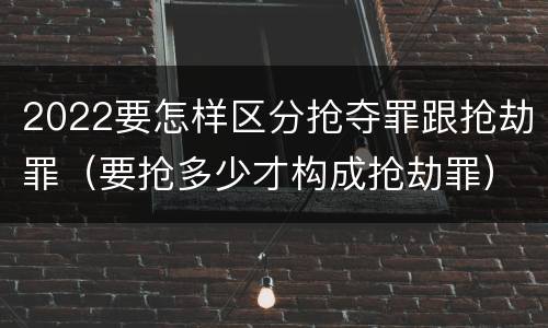 2022要怎样区分抢夺罪跟抢劫罪（要抢多少才构成抢劫罪）