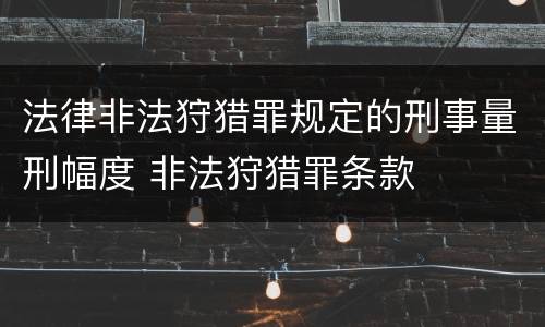 法律非法狩猎罪规定的刑事量刑幅度 非法狩猎罪条款