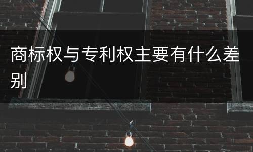 商标权与专利权主要有什么差别