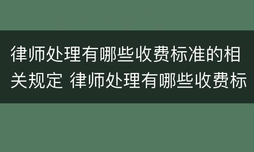 律师处理有哪些收费标准的相关规定 律师处理有哪些收费标准的相关规定和规定