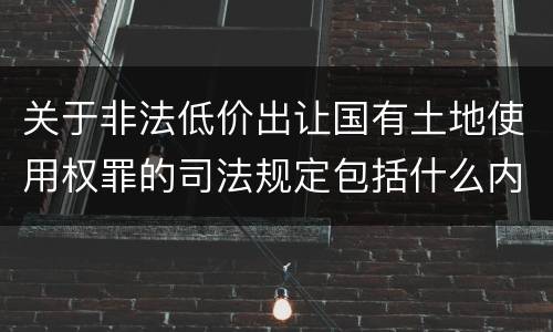 关于非法低价出让国有土地使用权罪的司法规定包括什么内容
