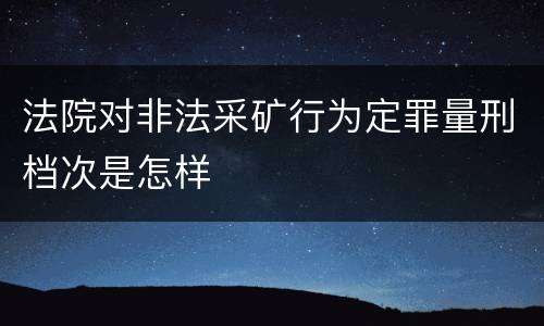 法院对非法采矿行为定罪量刑档次是怎样