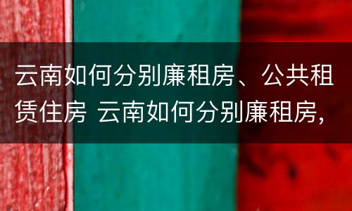 云南如何分别廉租房、公共租赁住房 云南如何分别廉租房,公共租赁住房呢
