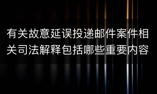 有关故意延误投递邮件案件相关司法解释包括哪些重要内容