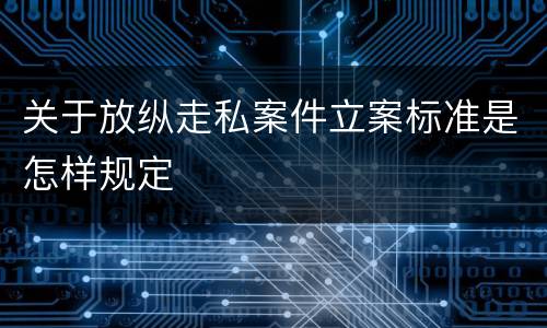 关于放纵走私案件立案标准是怎样规定