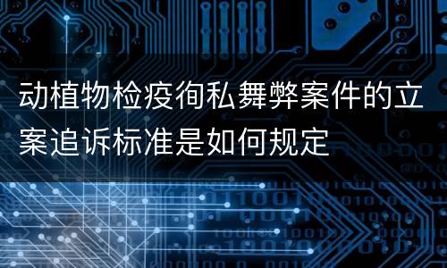 动植物检疫徇私舞弊案件的立案追诉标准是如何规定