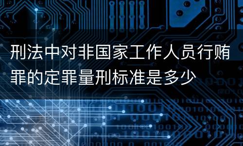 刑法中对非国家工作人员行贿罪的定罪量刑标准是多少