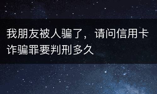 我朋友被人骗了，请问信用卡诈骗罪要判刑多久