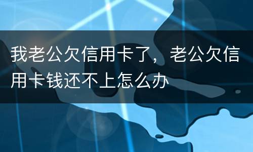 我老公欠信用卡了，老公欠信用卡钱还不上怎么办