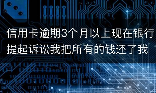 信用卡逾期3个月以上现在银行提起诉讼我把所有的钱还了我该怎样处处理