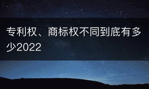 专利权、商标权不同到底有多少2022
