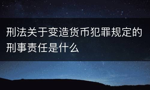 刑法关于变造货币犯罪规定的刑事责任是什么