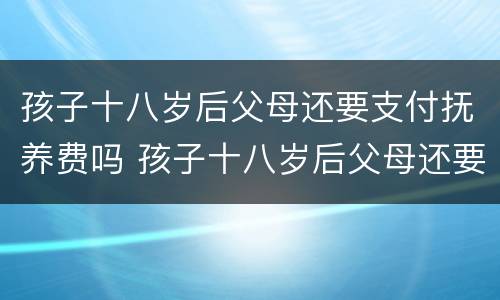 孩子十八岁后父母还要支付抚养费吗 孩子十八岁后父母还要支付抚养费吗知乎